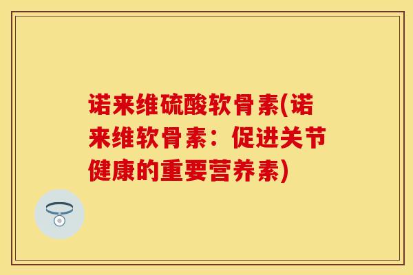 诺来维硫酸软骨素(诺来维软骨素：促进关节健康的重要营养素)