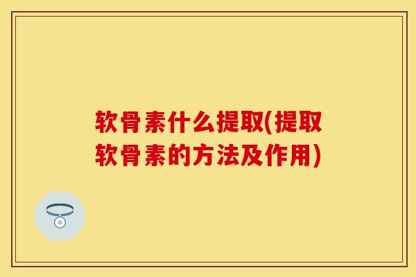 软骨素什么提取(提取软骨素的方法及作用)