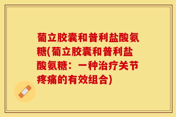 葡立胶囊和普利盐酸氨糖(葡立胶囊和普利盐酸氨糖：一种关节的有效组合)