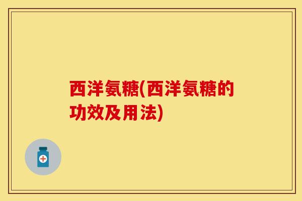 西洋氨糖(西洋氨糖的功效及用法)