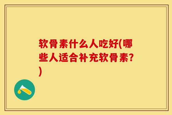 软骨素什么人吃好(哪些人适合补充软骨素?) 软骨素什么人吃好(哪些人适合补充软骨素?)