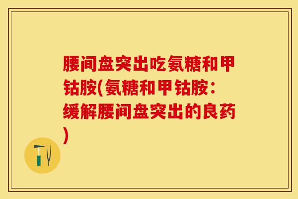 腰间盘突出吃氨糖和甲钴胺(氨糖和甲钴胺：缓解腰间盘突出的良药)