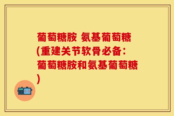 葡萄糖胺 氨基葡萄糖(重建关节软骨必备：葡萄糖胺和氨基葡萄糖)