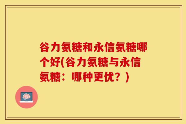 谷力氨糖和永信氨糖哪个好(谷力氨糖与永信氨糖：哪种更优？)