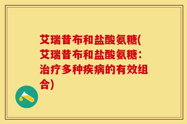 艾瑞昔布和盐酸氨糖(艾瑞昔布和盐酸氨糖:多种的有效组合) 艾瑞昔布和盐酸氨糖(艾瑞昔布和盐酸氨糖:多种的有效组合)