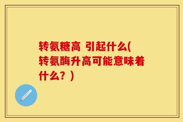 转氨糖高 引起什么(转氨酶升高可能意味着什么?) 转氨糖高 引起什么(转氨酶升高可能意味着什么?)