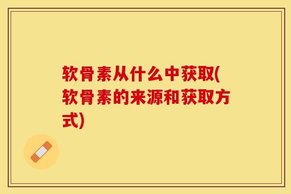 软骨素从什么中获取(软骨素的来源和获取方式)