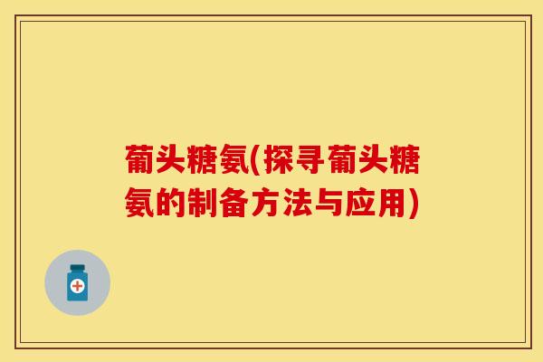 葡头糖氨(探寻葡头糖氨的制备方法与应用)