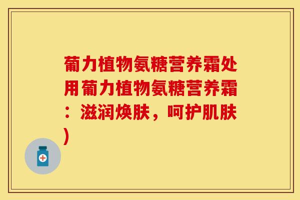 葡力植物氨糖营养霜处用葡力植物氨糖营养霜：滋润焕肤，呵护肌肤)