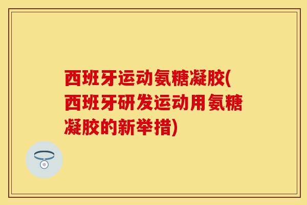 西班牙运动氨糖凝胶(西班牙研发运动用氨糖凝胶的新举措)