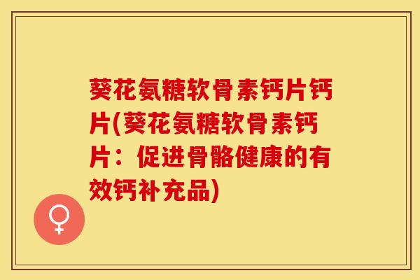 葵花氨糖软骨素钙片钙片(葵花氨糖软骨素钙片：促进骨骼健康的有效钙补充品)