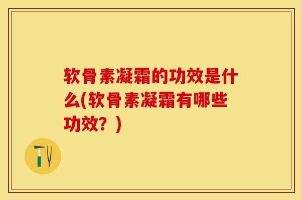 软骨素凝霜的功效是什么(软骨素凝霜有哪些功效？)