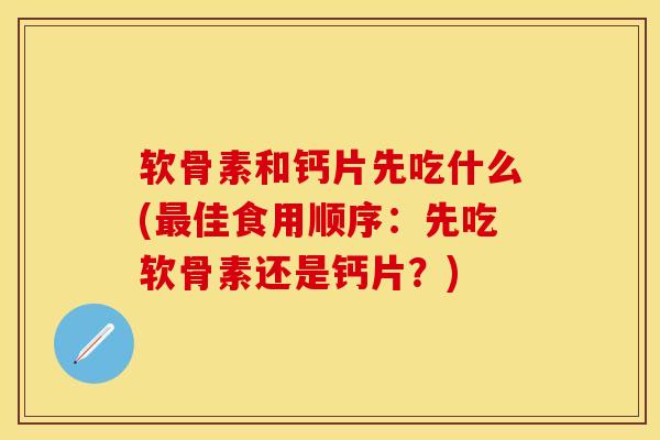 软骨素和钙片先吃什么(最佳食用顺序：先吃软骨素还是钙片？)