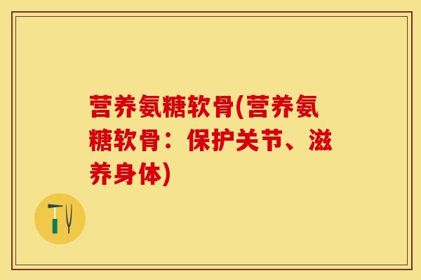 营养氨糖软骨(营养氨糖软骨：保护关节、滋养身体)