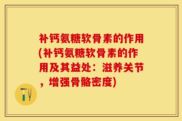补钙氨糖软骨素的作用(补钙氨糖软骨素的作用及其益处：滋养关节，增强骨骼密度)