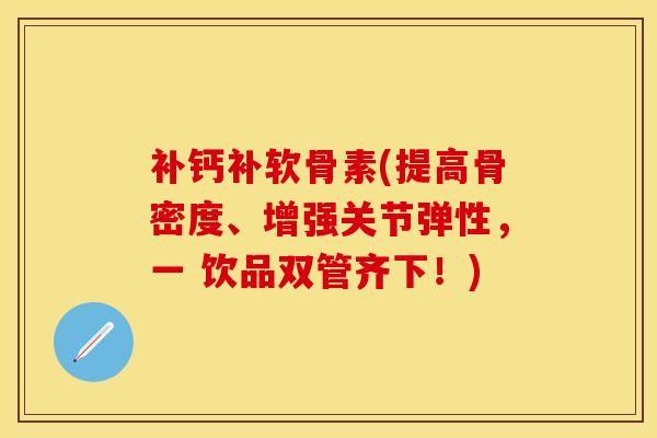 补钙补软骨素(提高骨密度、增强关节弹性，一 饮品双管齐下！)