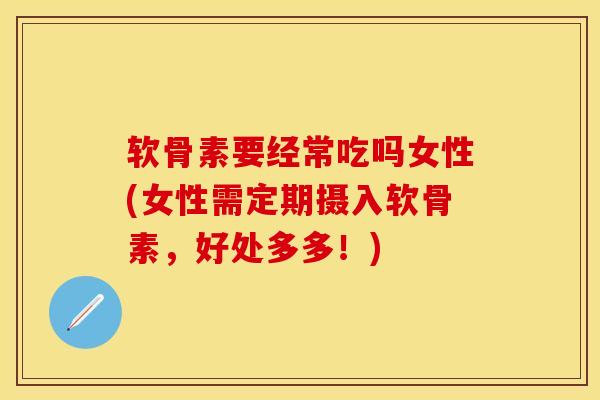 软骨素要经常吃吗女性(女性需定期摄入软骨素，好处多多！)