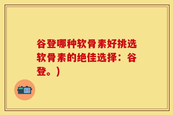 谷登哪种软骨素好挑选软骨素的绝佳选择：谷登。)