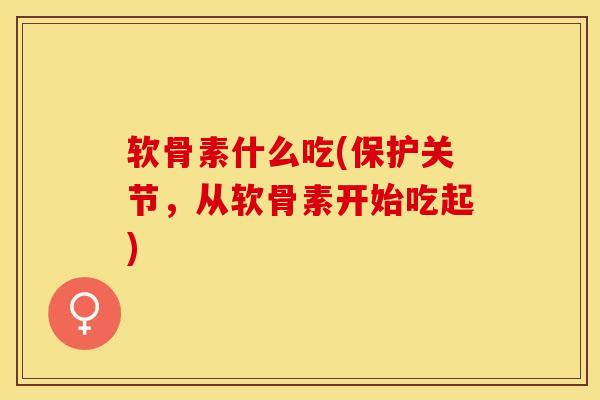 软骨素什么吃(保护关节，从软骨素开始吃起)