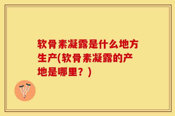软骨素凝露是什么地方生产(软骨素凝露的产地是哪里？)