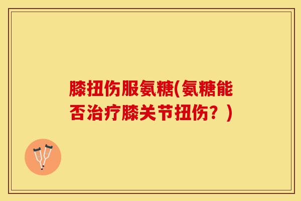 膝扭伤服氨糖(氨糖能否治疗膝关节扭伤？)