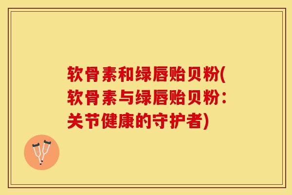 软骨素和绿唇贻贝粉(软骨素与绿唇贻贝粉：关节健康的守护者)