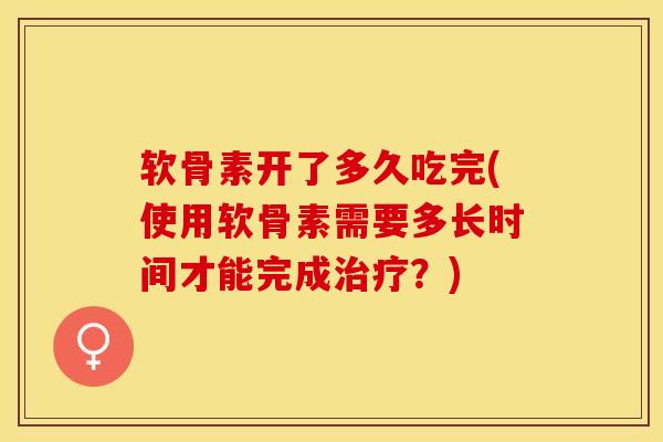 软骨素开了多久吃完(使用软骨素需要多长时间才能完成治疗？)