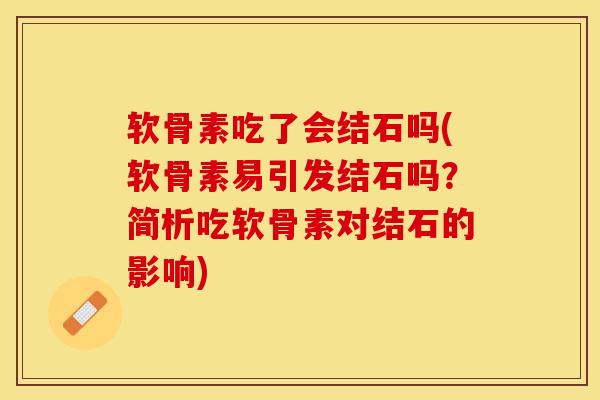 软骨素吃了会结石吗(软骨素易引发结石吗？简析吃软骨素对结石的影响)