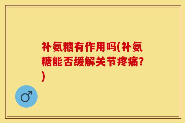 补氨糖有作用吗(补氨糖能否缓解关节疼痛？)