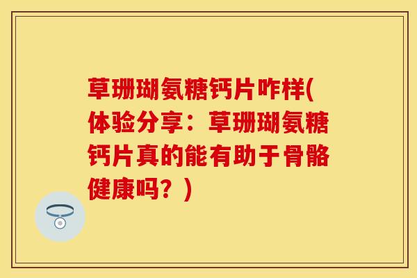 草珊瑚氨糖钙片咋样(体验分享：草珊瑚氨糖钙片真的能有助于骨骼健康吗？)