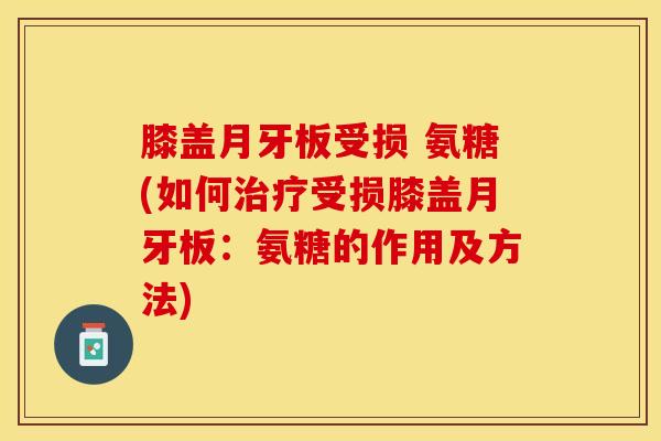 膝盖月牙板受损 氨糖(如何治疗受损膝盖月牙板：氨糖的作用及方法)