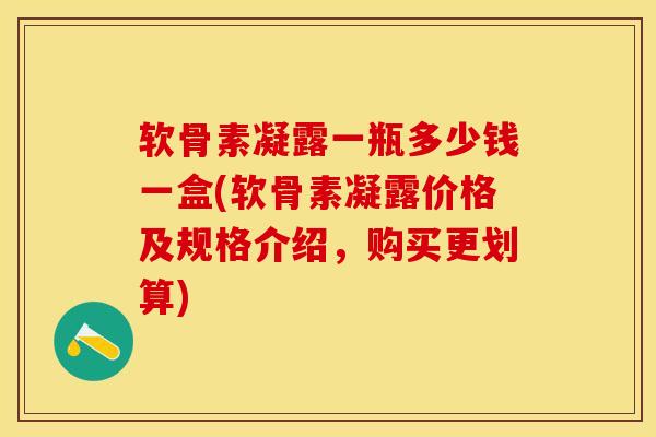 软骨素凝露一瓶多少钱一盒(软骨素凝露价格及规格介绍，购买更划算)