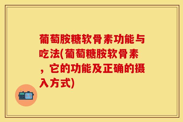 葡萄胺糖软骨素功能与吃法(葡萄糖胺软骨素，它的功能及正确的摄入方式)