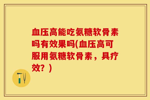 血压高能吃氨糖软骨素吗有效果吗(血压高可服用氨糖软骨素，具疗效？)