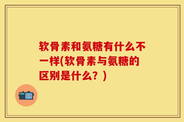 软骨素和氨糖有什么不一样(软骨素与氨糖的区别是什么？)