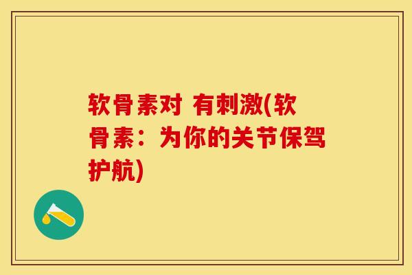 软骨素对 有刺激(软骨素:为你的关节保驾护航) 软骨素对 有刺激(软骨素:为你的关节保驾护航)