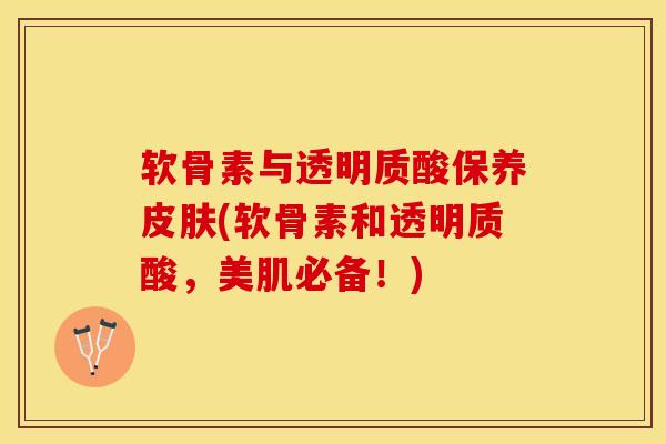 软骨素与透明质酸保养皮肤(软骨素和透明质酸，美肌必备！)