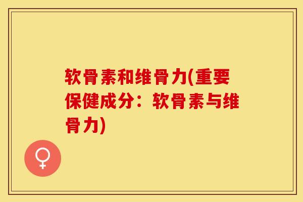 软骨素和维骨力(重要保健成分：软骨素与维骨力)