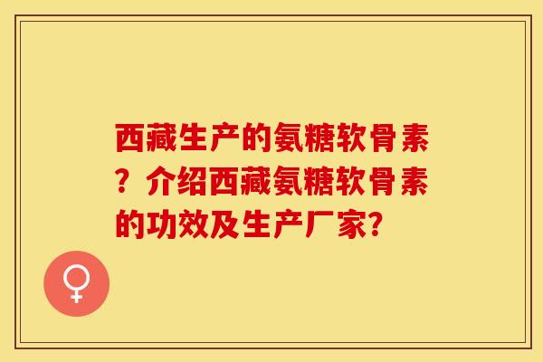 西藏生产的氨糖软骨素？介绍西藏氨糖软骨素的功效及生产厂家？