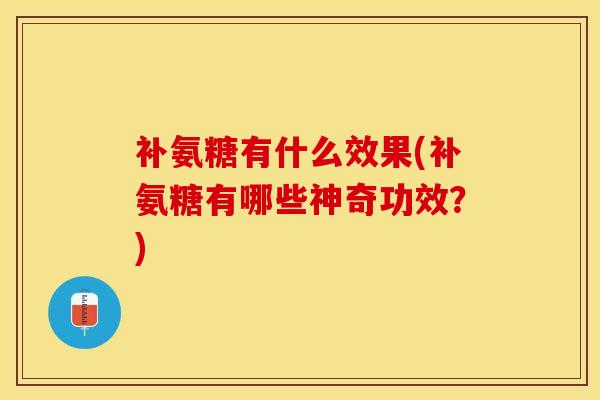 补氨糖有什么效果(补氨糖有哪些神奇功效？)