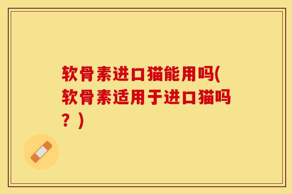 软骨素进口猫能用吗(软骨素适用于进口猫吗？)