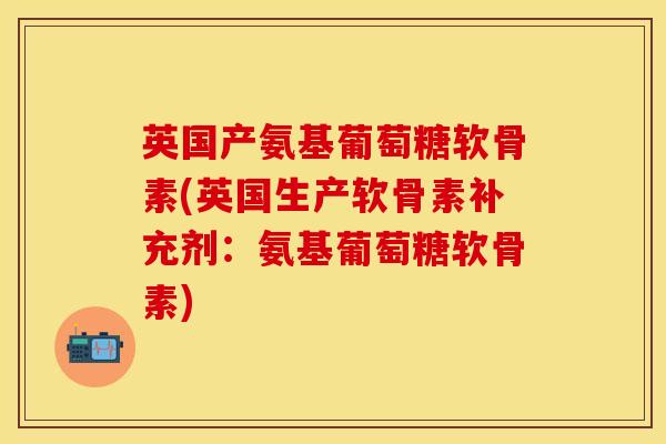 英国产氨基葡萄糖软骨素(英国生产软骨素补充剂：氨基葡萄糖软骨素)