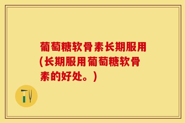 葡萄糖软骨素长期服用(长期服用葡萄糖软骨素的好处。)