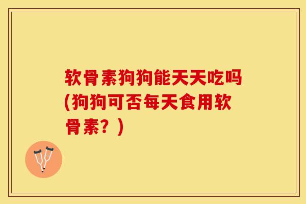 软骨素狗狗能天天吃吗(狗狗可否每天食用软骨素？)