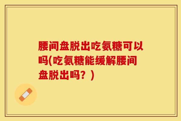 腰间盘脱出吃氨糖可以吗(吃氨糖能缓解腰间盘脱出吗？)