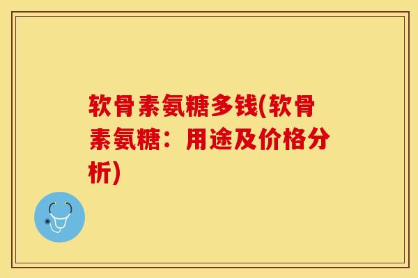 软骨素氨糖多钱(软骨素氨糖：用途及价格分析)