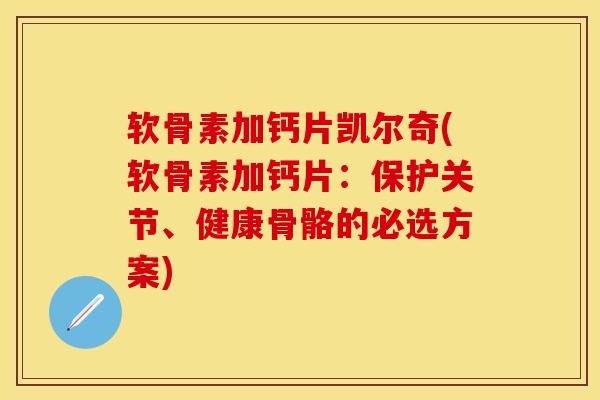 软骨素加钙片凯尔奇(软骨素加钙片：保护关节、健康骨骼的必选方案)