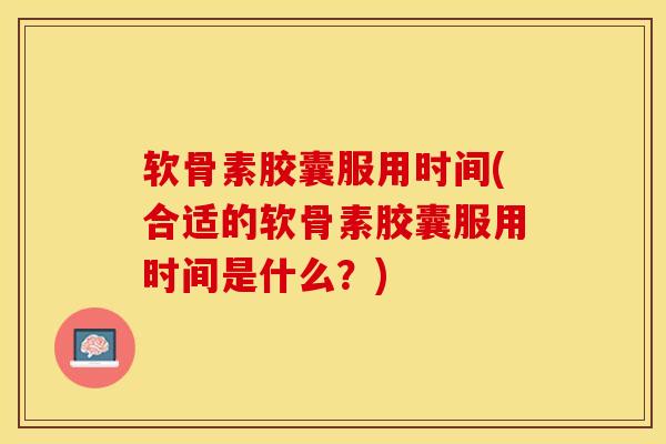 软骨素胶囊服用时间(合适的软骨素胶囊服用时间是什么？)