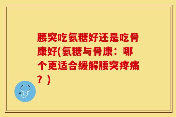 腰突吃氨糖好还是吃骨康好(氨糖与骨康：哪个更适合缓解腰突疼痛？)