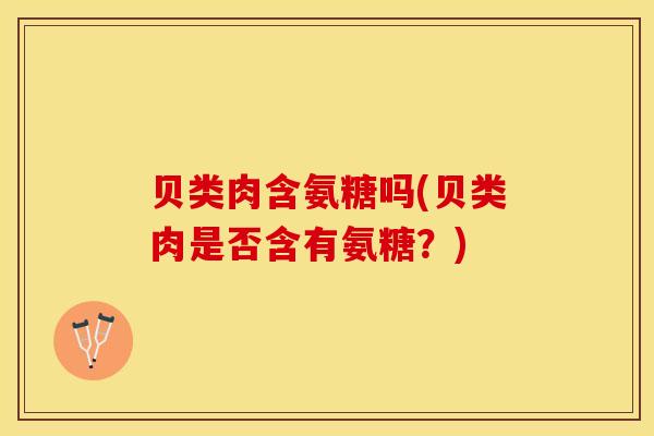 贝类肉含氨糖吗(贝类肉是否含有氨糖?) 贝类肉含氨糖吗(贝类肉是否含有氨糖?)